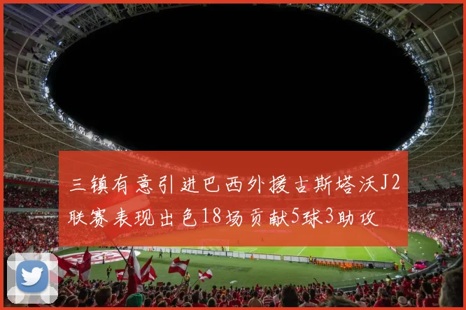 三镇有意引进巴西外援古斯塔沃J2联赛表现出色18场贡献5球3助攻