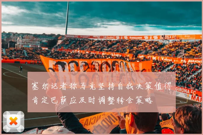塞尔记者称马竞坚持自我决策值得肯定巴萨应及时调整转会策略