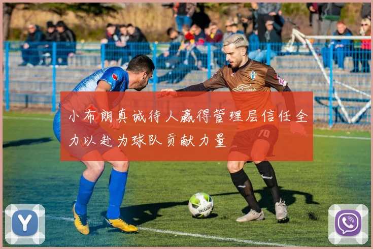 小布朗真诚待人赢得管理层信任全力以赴为球队贡献力量
