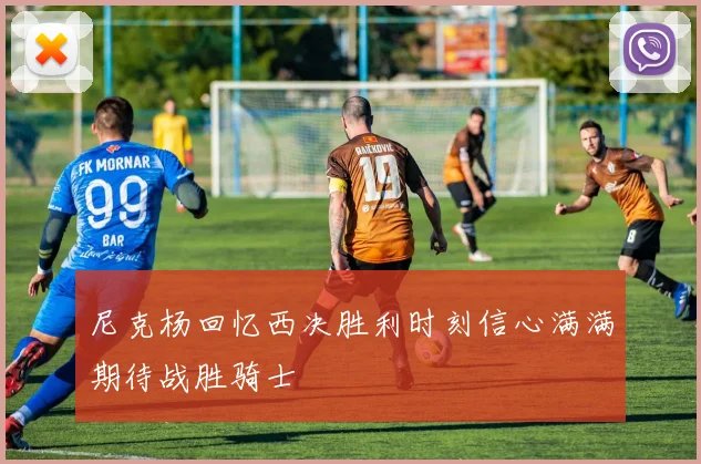 尼克杨回忆西决胜利时刻信心满满期待战胜骑士