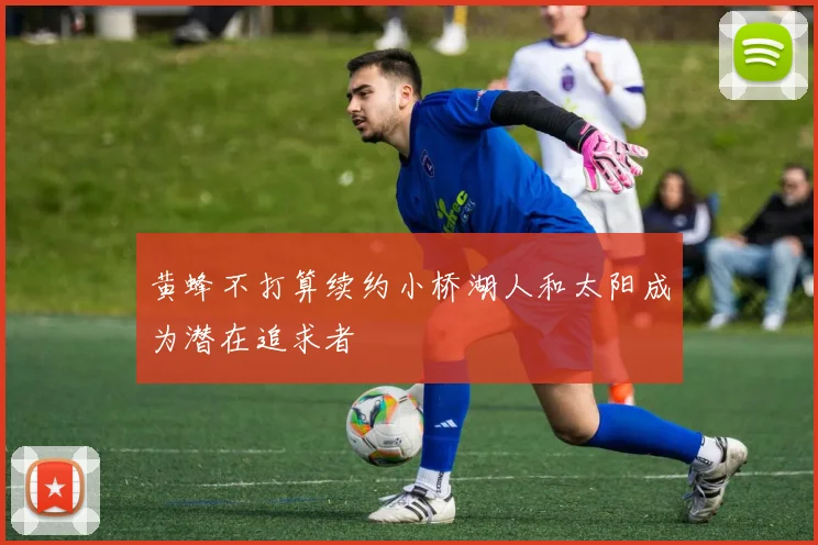 黄蜂不打算续约小桥湖人和太阳成为潜在追求者