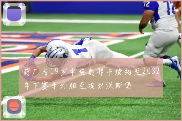 药厂与19岁中场奥耶卡续约至2032年下赛季外租至埃尔沃斯堡