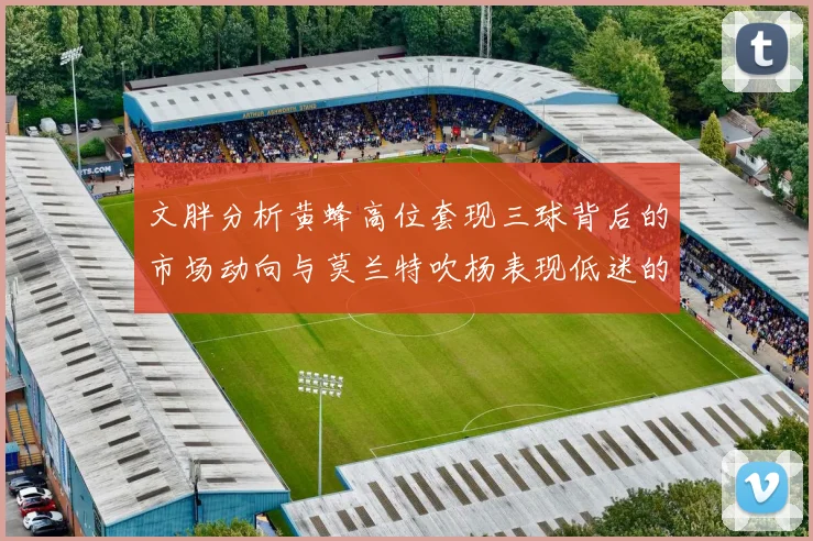 文胖分析黄蜂高位套现三球背后的市场动向与莫兰特吹杨表现低迷的影响