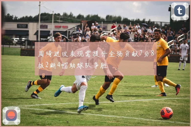 周琦进攻表现需提升全场贡献7分8板2断4帽助球队争胜