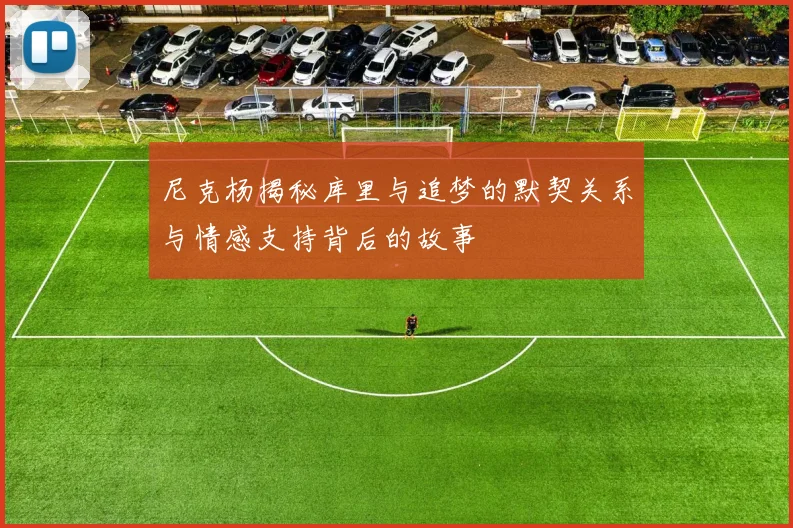 尼克杨揭秘库里与追梦的默契关系与情感支持背后的故事