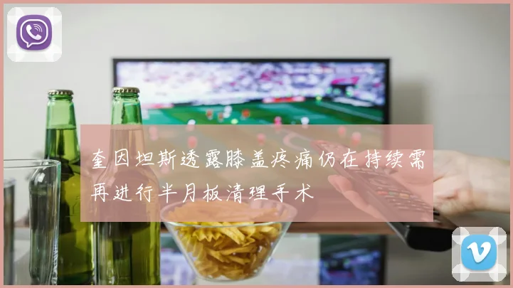奎因坦斯透露膝盖疼痛仍在持续需再进行半月板清理手术