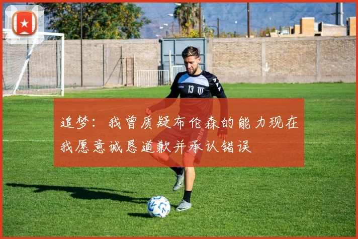 追梦：我曾质疑布伦森的能力现在我愿意诚恳道歉并承认错误