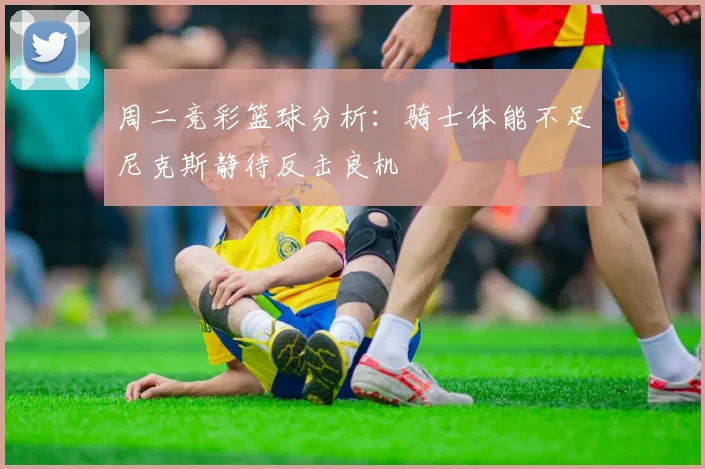 周二竞彩篮球分析：骑士体能不足尼克斯静待反击良机