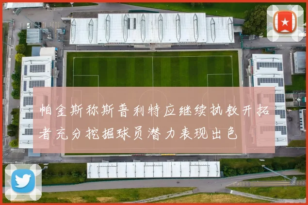 帕金斯称斯普利特应继续执教开拓者充分挖掘球员潜力表现出色