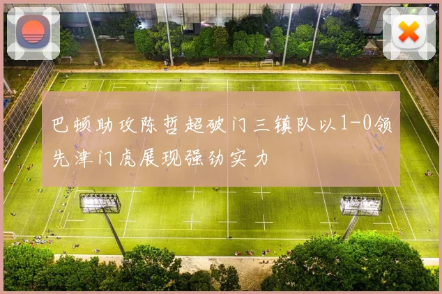 巴顿助攻陈哲超破门三镇队以1-0领先津门虎展现强劲实力